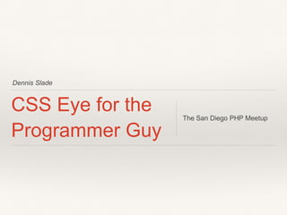 Dennis Slade 
CSS Eye for the 
Programmer Guy 
The San Diego PHP Meetup 
 
