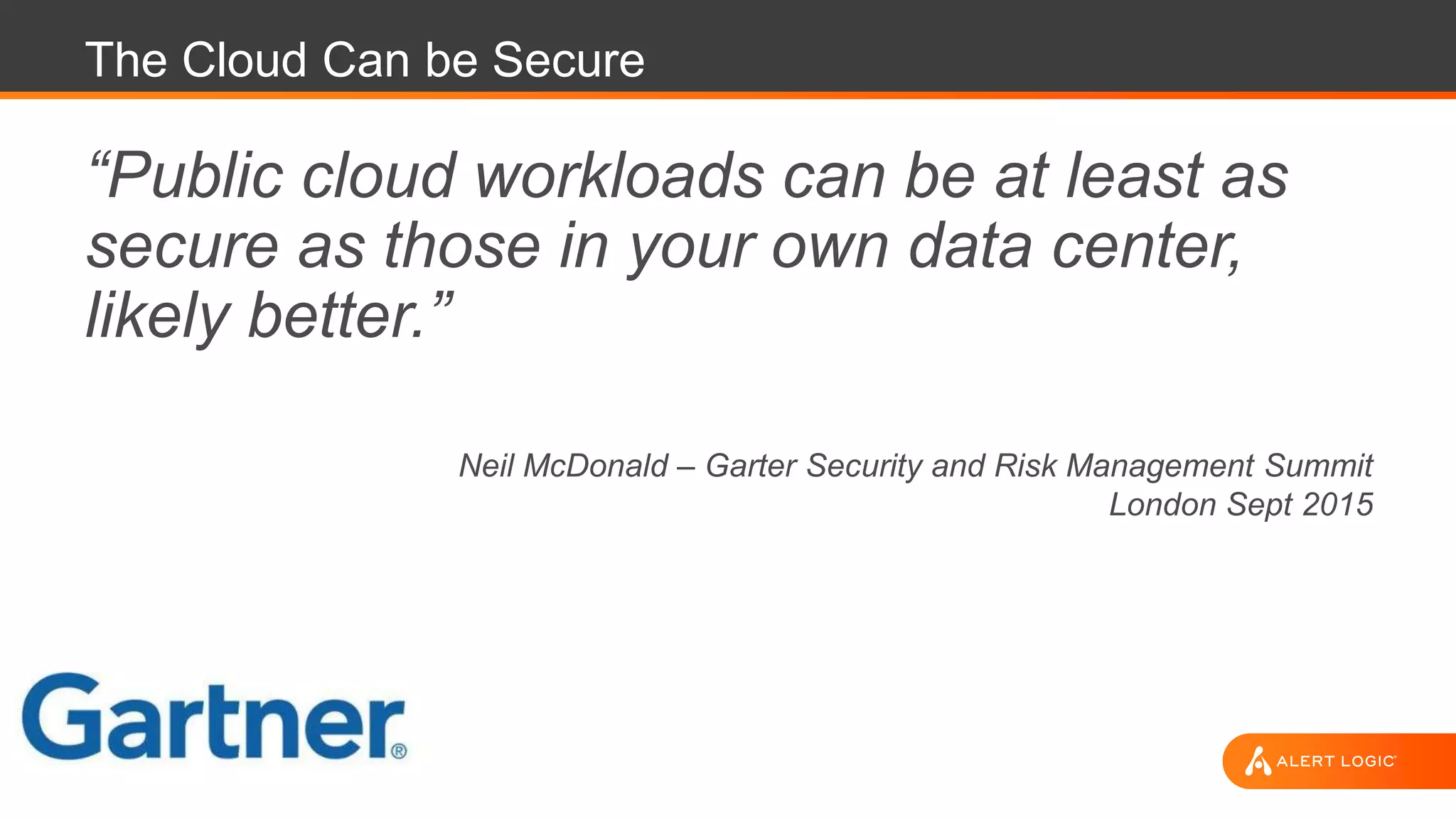 The Cloud Can be Secure
“Public cloud workloads can be at least as
secure as those in your own data center,
likely better.”
Neil McDonald – Garter Security and Risk Management Summit
London Sept 2015
 
