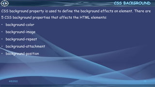 CSS background property is used to define the background effects on element. There are
5 CSS background properties that affects the HTML elements:
• background-color
• background-image
• background-repeat
• background-attachment
• background-position
4/6/2022 15
 