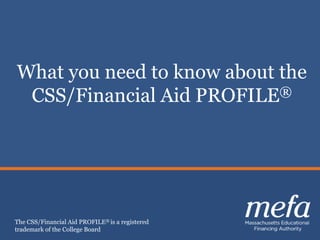 What you need to know about the 
CSS/Financial Aid PROFILE® 
Celebrating 30 years of Excellence 
Planning, Saving & Paying for College 
1 
The CSS/Financial Aid PROFILE® is a registered 
trademark of the College Board 
 