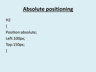 Absolute positioning
H2
{
Position:absolute;
Left:100px;
Top:150px;
}
 