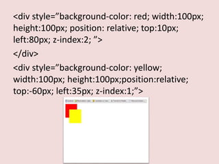 <div style=”background-color: red; width:100px;
height:100px; position: relative; top:10px;
left:80px; z-index:2; ”>
</div>
<div style=”background-color: yellow;
width:100px; height:100px;position:relative;
top:-60px; left:35px; z-index:1;”>
 