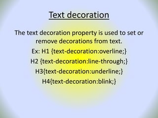 Text decoration
The text decoration property is used to set or
remove decorations from text.
Ex: H1 {text-decoration:overline;}
H2 {text-decoration:line-through;}
H3{text-decoration:underline;}
H4{text-decoration:blink;}
 