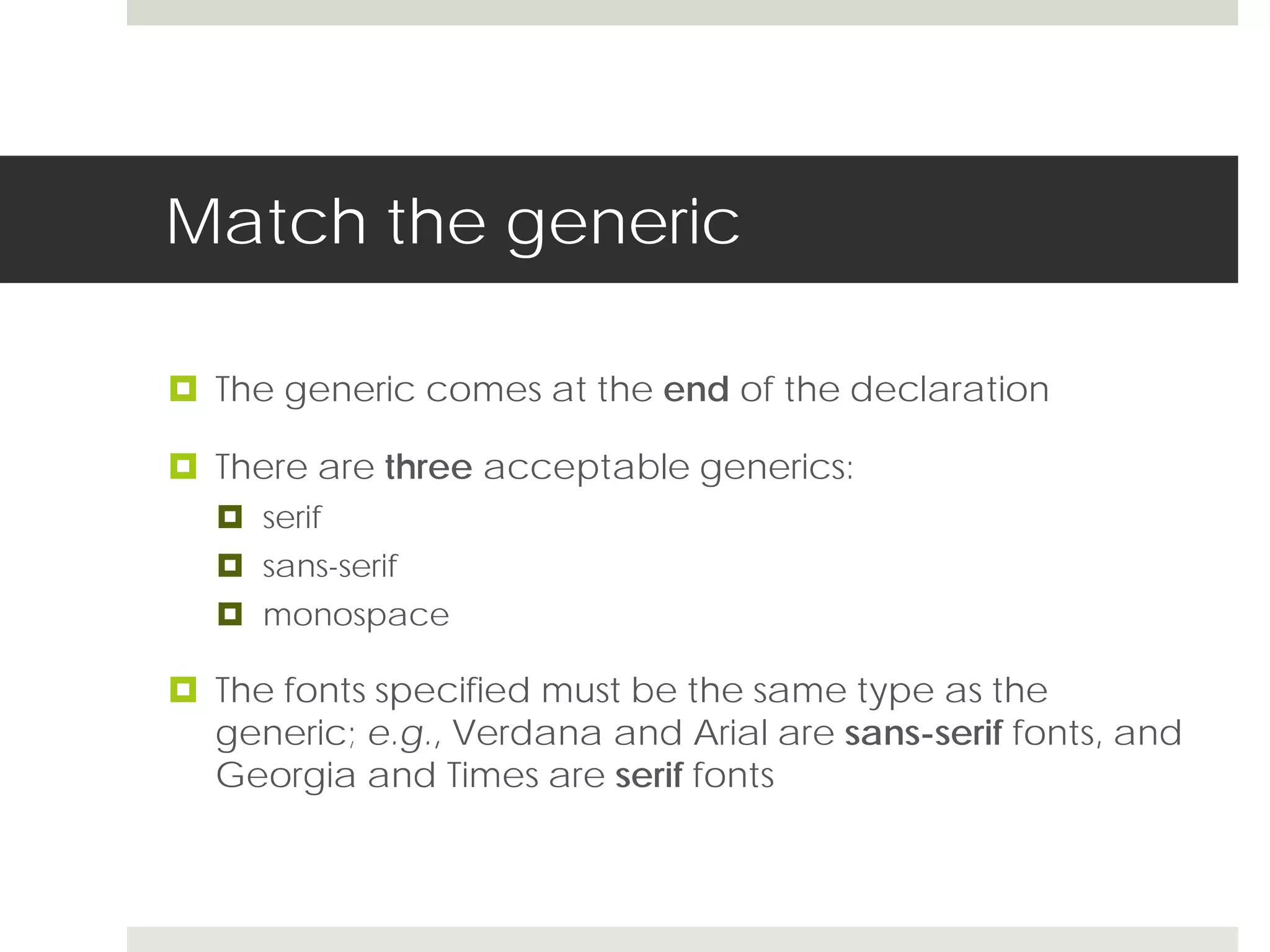Match the generic

 The generic comes at the end of the declaration

 There are three acceptable generics:
   serif
   sans-serif
   monospace

 The fonts specified must be the same type as the
  generic; e.g., Verdana and Arial are sans-serif fonts, and
  Georgia and Times are serif fonts
 