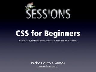 CSS for Beginners
Introdução, sintaxe, boas práticas e receitas de bacalhau




            Pedro Couto e Santos
                  psantos@co.sapo.pt
 