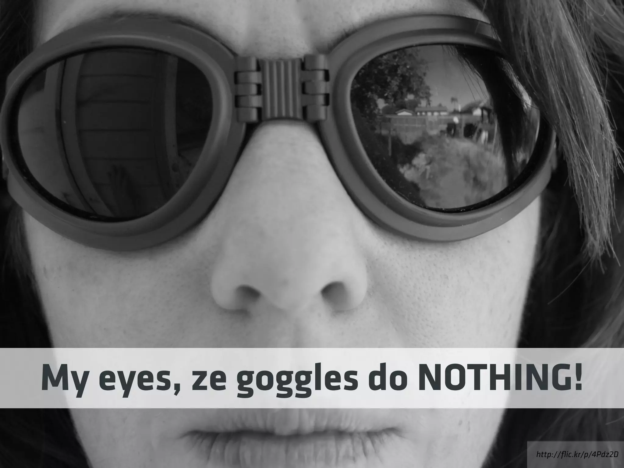 http://ﬂic.kr/p/4Pdz2D
My eyes, ze goggles do NOTHING!
 