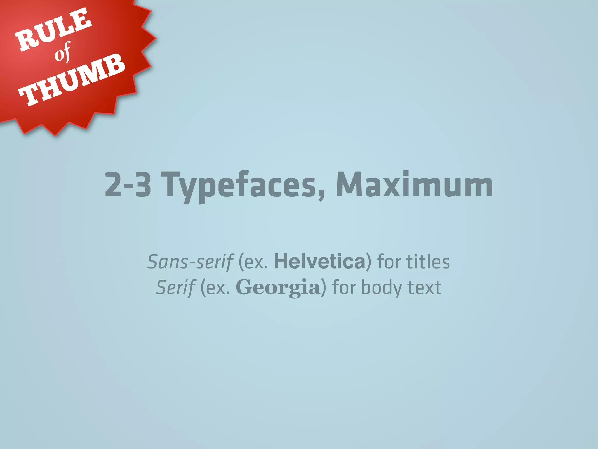 2-3 Typefaces, Maximum
RULE
THUMB
of
Sans-serif (ex. Helvetica) for titles
Serif (ex. Georgia) for body text
 
