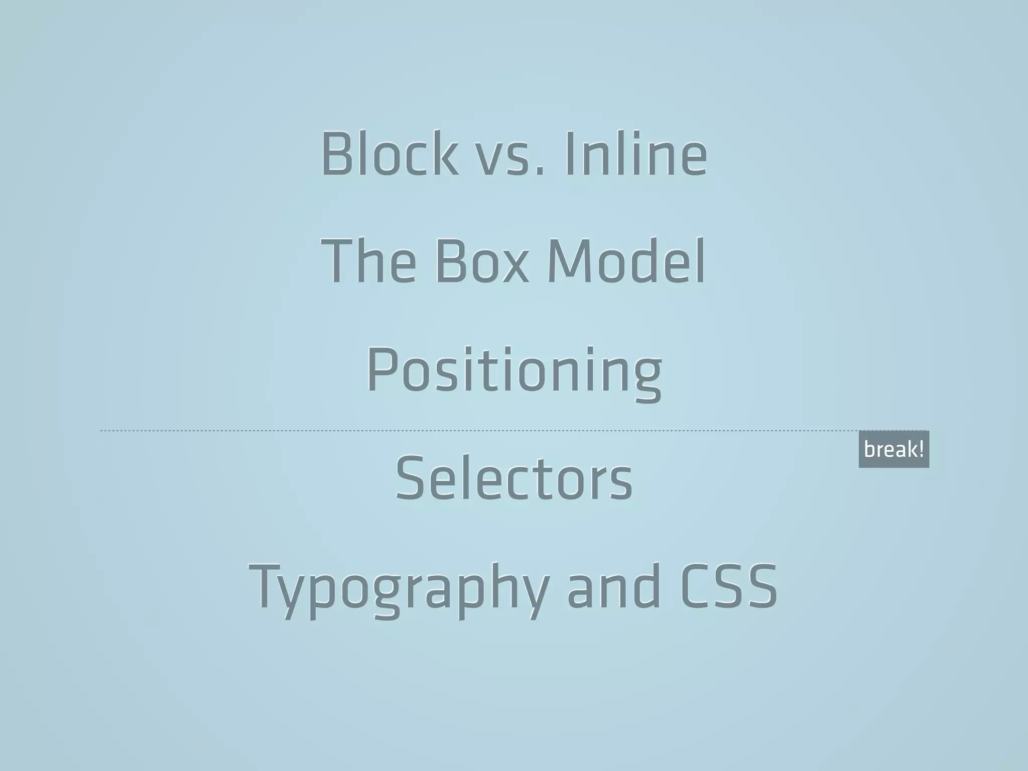 Block vs. Inline
The Box Model
Positioning
Selectors
Typography and CSS
break!
 