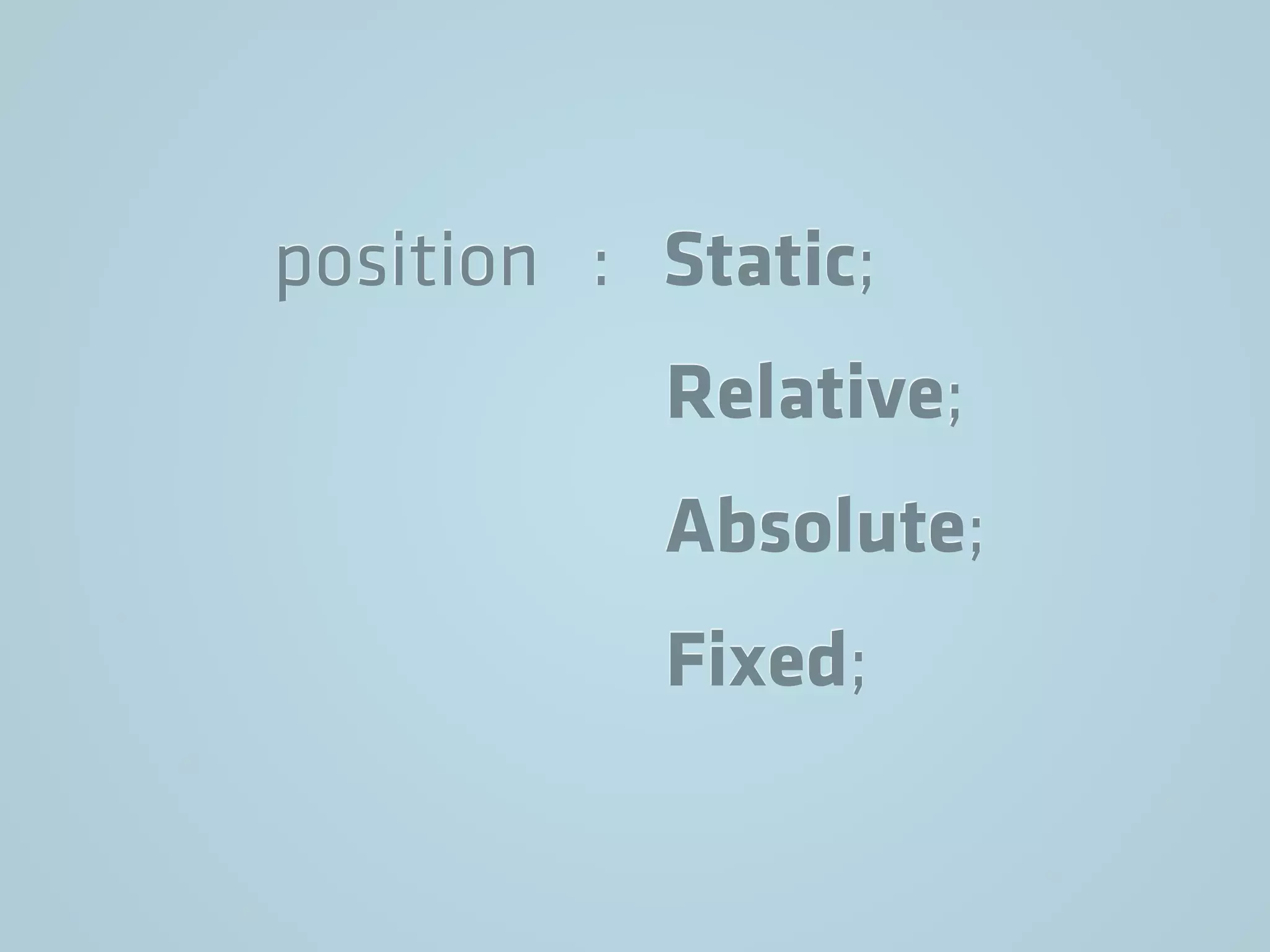 position : Static;
Relative;
Absolute;
Fixed;
 