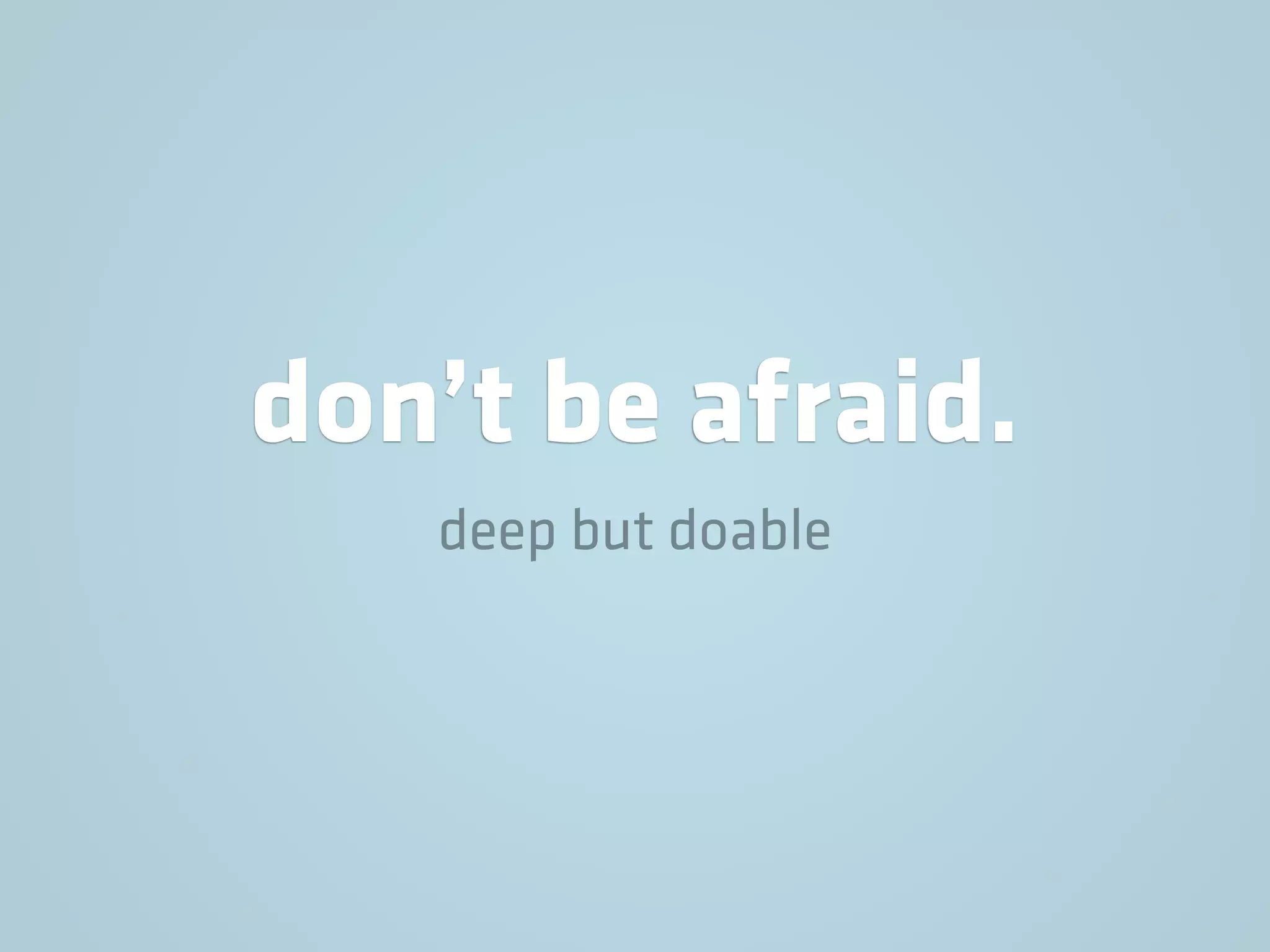 don’t be afraid.
deep but doable
 