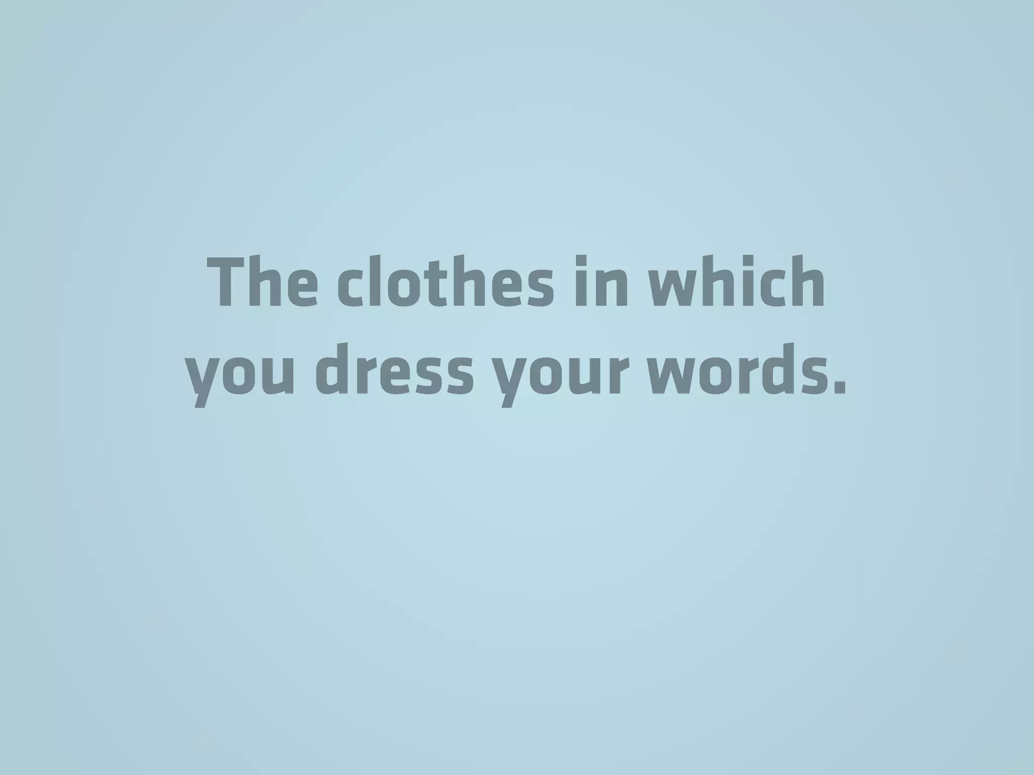 The clothes in which
you dress your words.
 