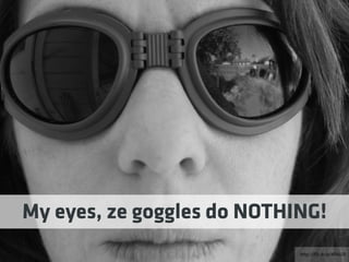 http://ﬂic.kr/p/4Pdz2D
My eyes, ze goggles do NOTHING!
 