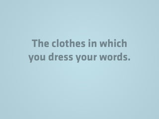 The clothes in which
you dress your words.
 