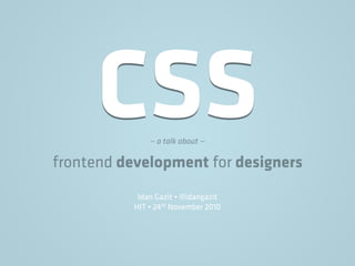 CSS— a talk about —
frontend development for designers
Idan Gazit • @idangazit
HIT • 24th November 2010
 