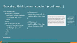 Bootstrap Grid (column spacing) (continued..)
<div class="row">
<div class="col-sm-8">
<div class=" article-content">
<p>Sample text...</p>
</div>
</div>
<div class="col-sm-4">
<div class="right-sidebar">
<p>Sample text...</p>
</div>
</div>
</div>
.article-content {
background-color: #f1f1f1;
padding: 25px 15px 30px;
}
.right-sidebar {
padding: 20px 15px 10px;
border: 3px solid #333;
}
Reference:
http://www.helloerik.com/the-subtle-magic-behind-why-the-bootstrap-3-grid-works
 