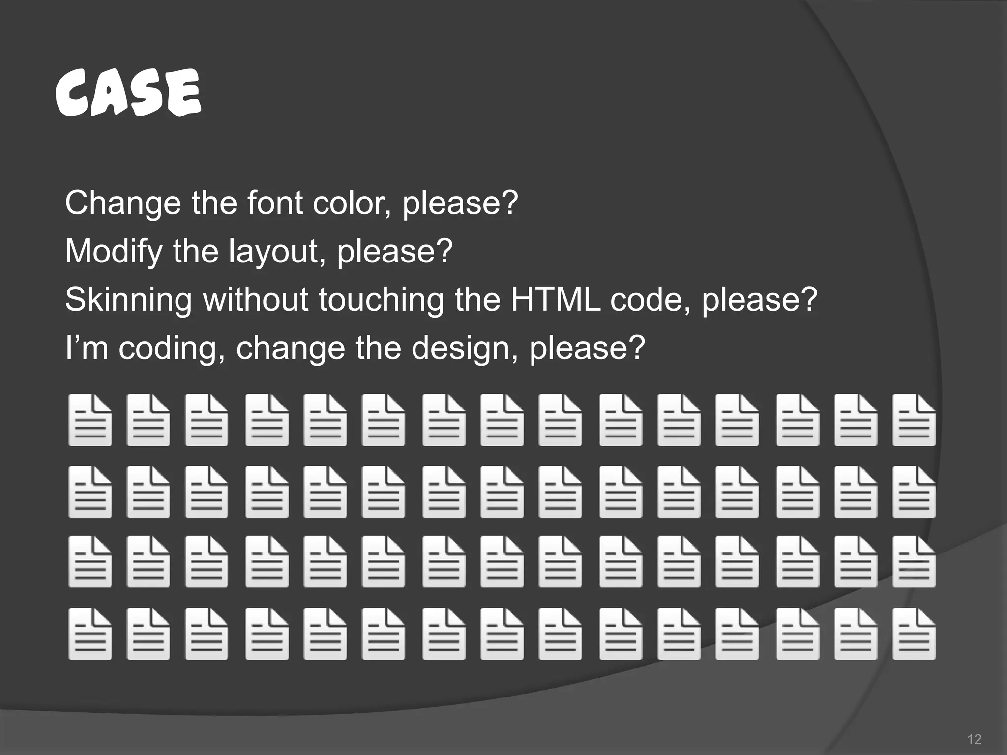 Case
Change the font color, please?
Modify the layout, please?
Skinning without touching the HTML code, please?
I’m coding, change the design, please?




                                                   12
 