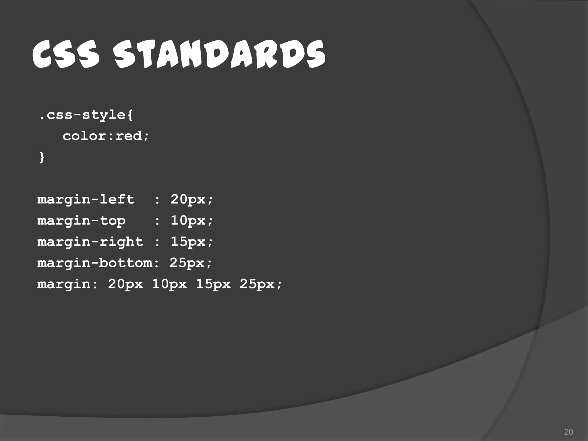 CSS Standards
.css-style{
   color:red;
}

margin-left : 20px;
margin-top   : 10px;
margin-right : 15px;
margin-bottom: 25px;
margin: 20px 10px 15px 25px;




                               20
 