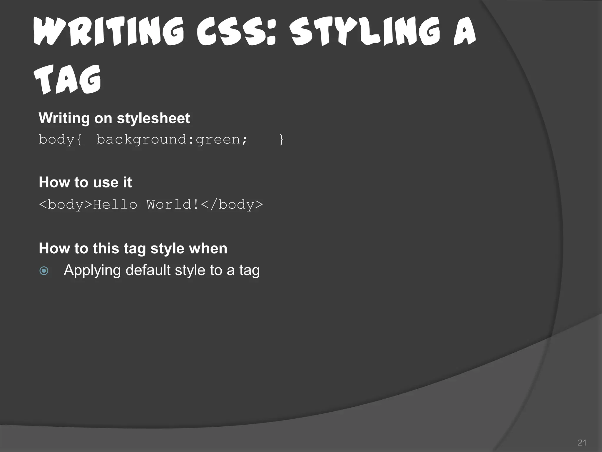 Writing CSS: Styling a
Tag
Writing on stylesheet
body{ background:green;             }

How to use it
<body>Hello World!</body>

How to this tag style when
 Applying default style to a tag




                                        21
 