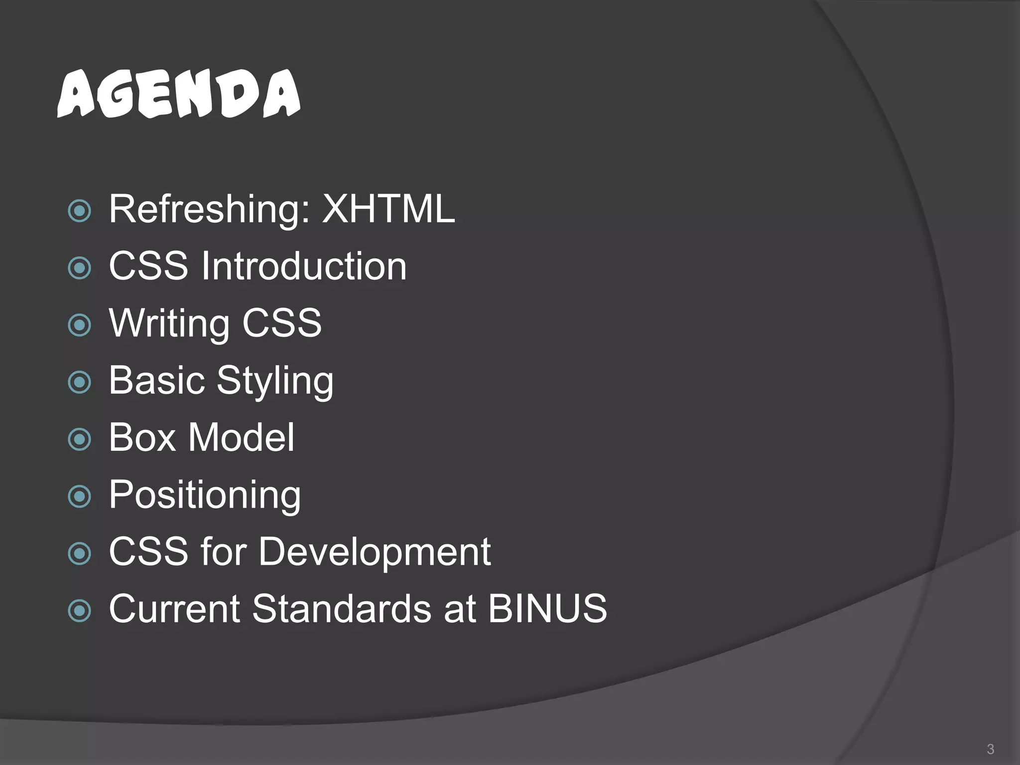 Agenda
   Refreshing: XHTML
   CSS Introduction
   Writing CSS
   Basic Styling
   Box Model
   Positioning
   CSS for Development
   Current Standards at BINUS


                                 3
 