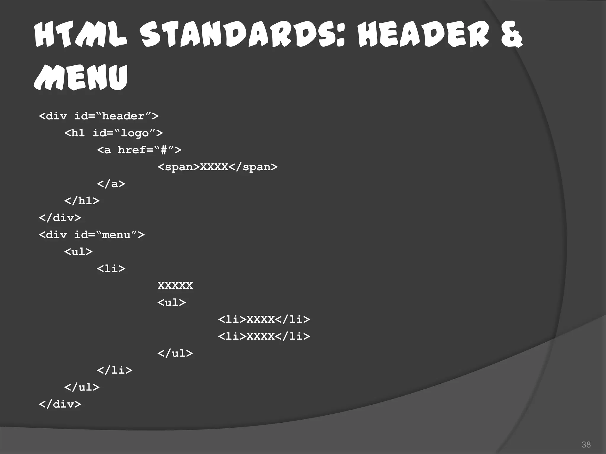HTML Standards: Header &
Menu
<div id=“header”>
    <h1 id=“logo”>
         <a href=“#”>
                  <span>XXXX</span>
         </a>
    </h1>
</div>
<div id=“menu”>
    <ul>
         <li>
                  XXXXX
                  <ul>
                           <li>XXXX</li>
                           <li>XXXX</li>
                  </ul>
         </li>
    </ul>
</div>


                                           38
 