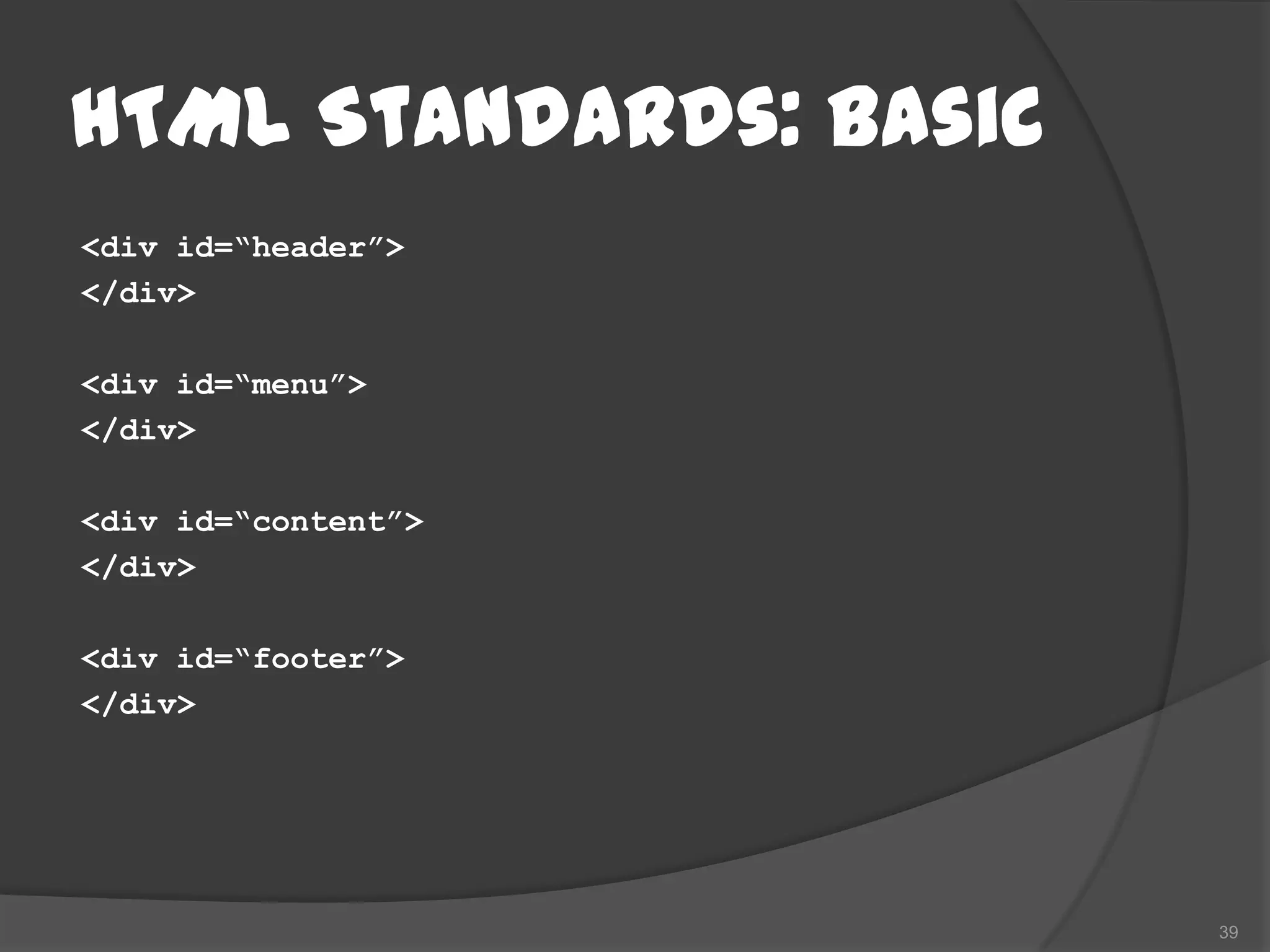HTML Standards: Basic
<div id=“header”>
</div>

<div id=“menu”>
</div>

<div id=“content”>
</div>

<div id=“footer”>
</div>




                        39
 