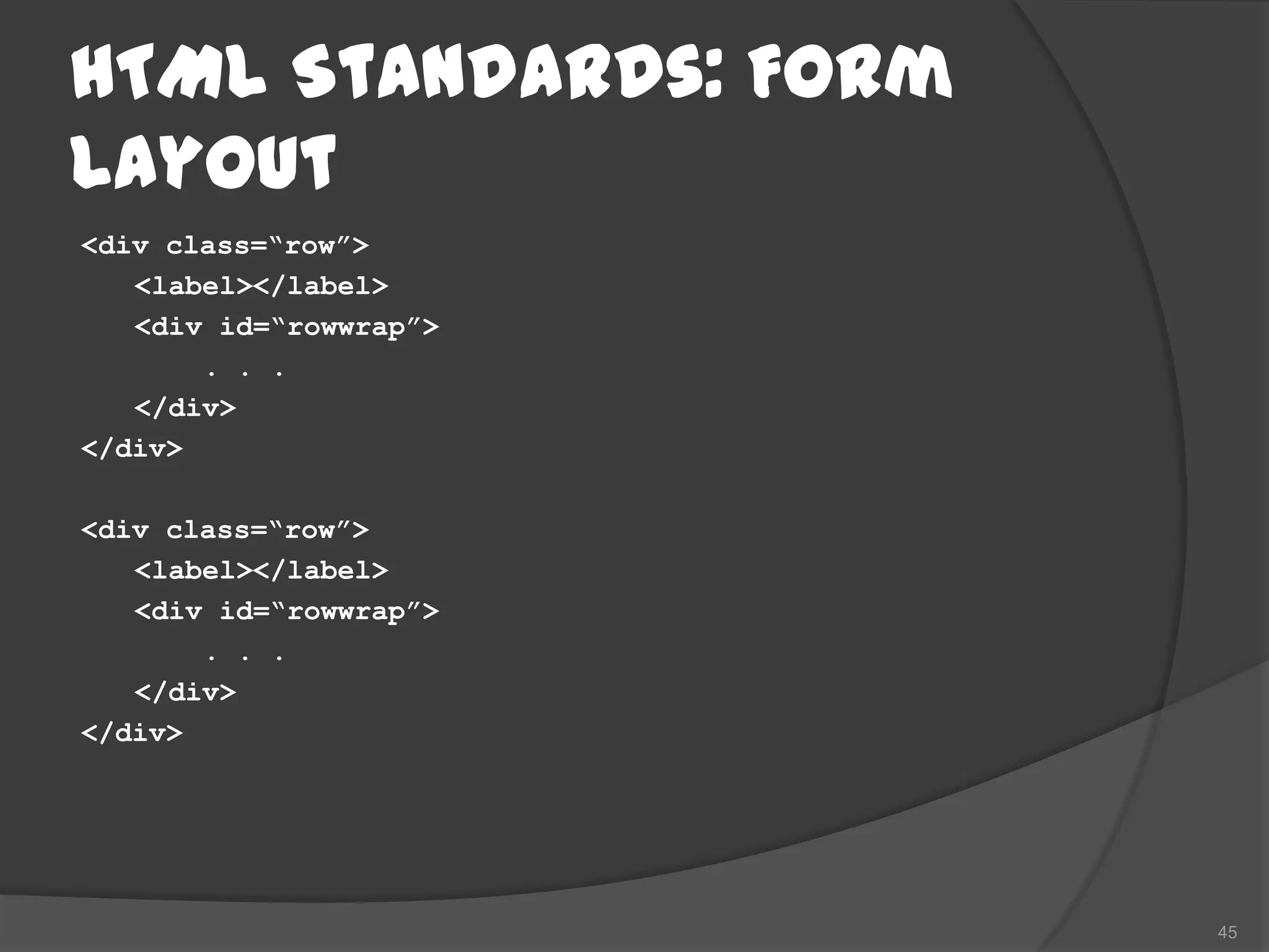 HTML Standards: Form
Layout
<div class=“row”>
   <label></label>
   <div id=“rowwrap”>
       . . .
   </div>
</div>

<div class=“row”>
   <label></label>
   <div id=“rowwrap”>
       . . .
   </div>
</div>




                        45
 