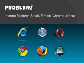 Problem!
Internet Explorer, Safari, Firefox, Chrome, Opera




                                                17
 