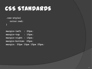 CSS Standards
.css-style{
   color:red;
}

margin-left : 20px;
margin-top   : 10px;
margin-right : 15px;
margin-bottom: 25px;
margin: 20px 10px 15px 25px;




                               20
 