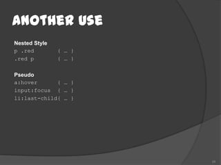 Another Use
Nested Style
p .red         { … }
.red p         { … }

Pseudo
a:hover      { … }
input:focus { … }
li:last-child{ … }




                       24
 