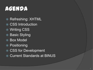 Agenda
   Refreshing: XHTML
   CSS Introduction
   Writing CSS
   Basic Styling
   Box Model
   Positioning
   CSS for Development
   Current Standards at BINUS


                                 3
 