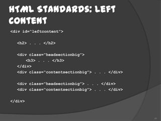 HTML Standards: Left
Content
<div id=“leftcontent”>

  <h2> . . . </h2>

  <div class=“headsectionbig”>
      <h3> . . . </h3>
  </div>
  <div class=“contentsectionbig”> . . . </div>

  <div class=“headsectionbig”> . . . </div>
  <div class=“contentsectionbig”> . . . </div>

</div>



                                                 41
 