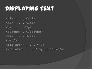 Displaying Text
<h1> . . . </h1>
<h6> . . . </h6>
<p> . . . </p>
<strong> . </strong>
<em> . . . </em>
<br />
<img src=“ . . . ” />
<a href=“ . . . ” >your link</a>




                                   6
 