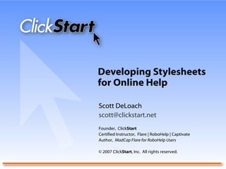 Developing Stylesheets for Online Help Scott DeLoach [email_address] Founder,  Click Start Certified Instructor,  Flare | RoboHelp | Captivate Author,  MadCap Flare for RoboHelp Users © 2007 Click Start , Inc.  All rights reserved. 
