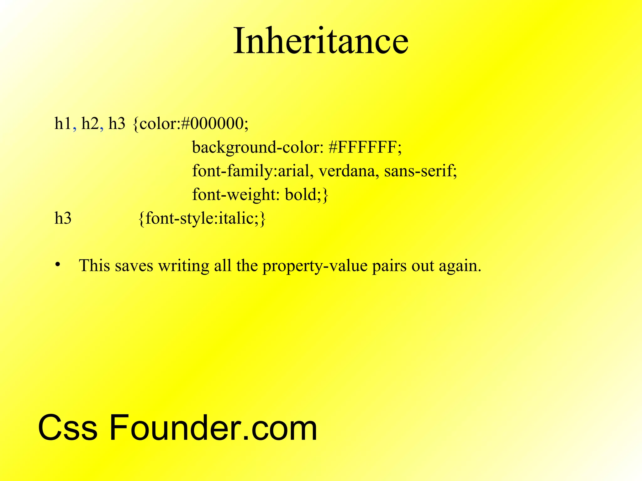 Inheritance
h1, h2, h3 {color:#000000;
background-color: #FFFFFF;
font-family:arial, verdana, sans-serif;
font-weight: bold;}
h3 {font-style:italic;}
• This saves writing all the property-value pairs out again.
Css Founder.com
 