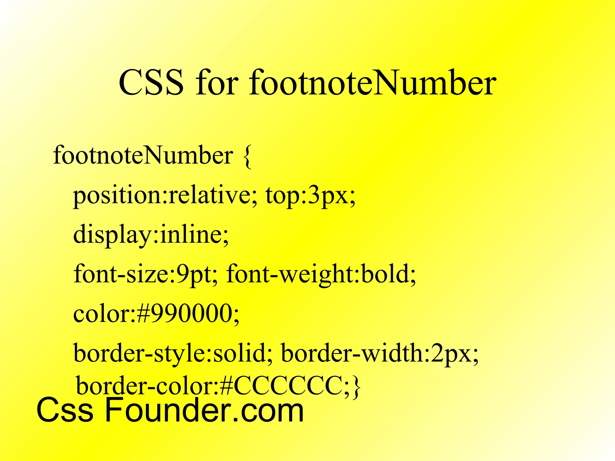 CSS for footnoteNumber
footnoteNumber {
position:relative; top:3px;
display:inline;
font-size:9pt; font-weight:bold;
color:#990000;
border-style:solid; border-width:2px;
border-color:#CCCCCC;}
Css Founder.com
 