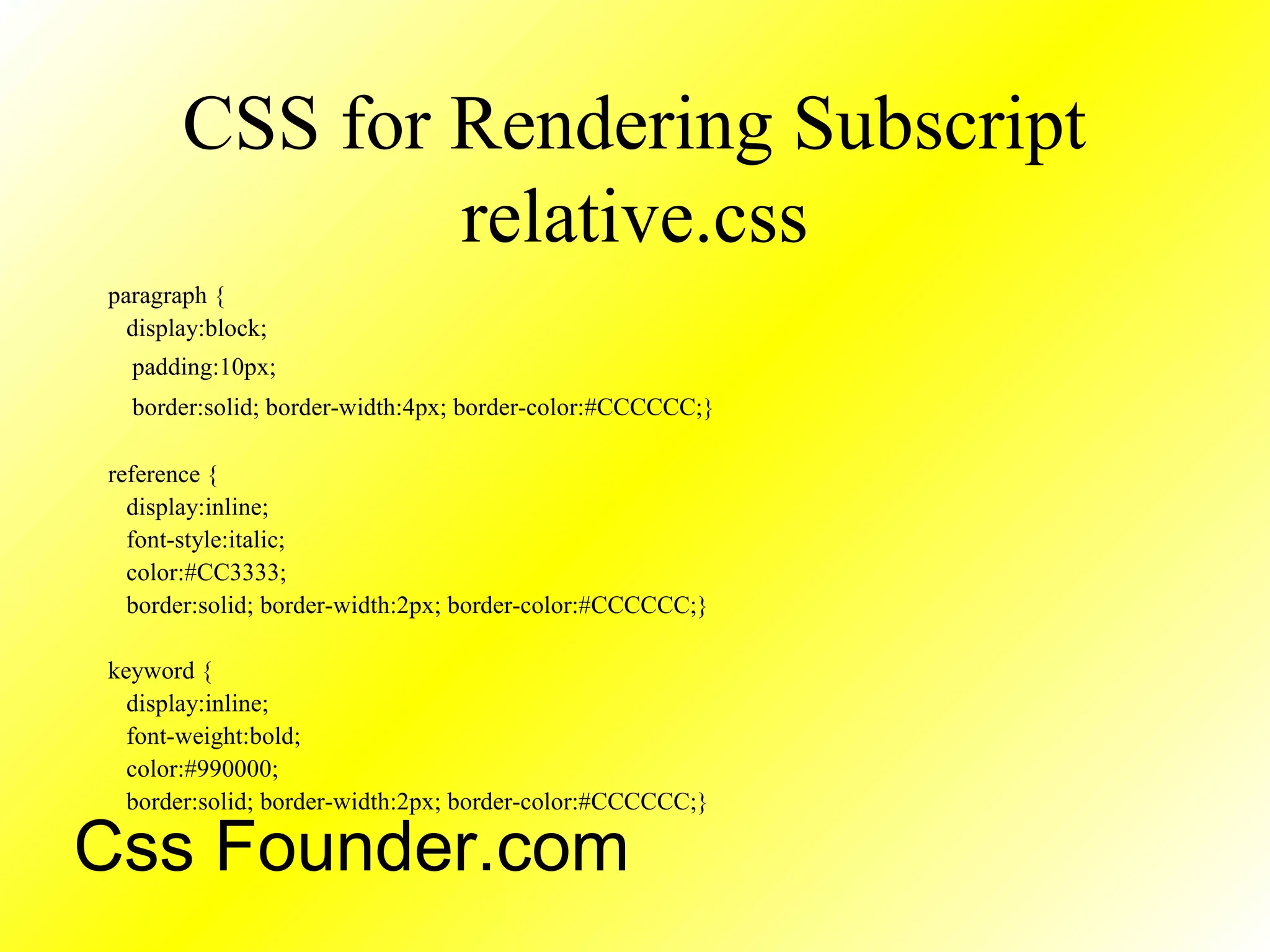 CSS for Rendering Subscript
relative.css
paragraph {
display:block;
padding:10px;
border:solid; border-width:4px; border-color:#CCCCCC;}
reference {
display:inline;
font-style:italic;
color:#CC3333;
border:solid; border-width:2px; border-color:#CCCCCC;}
keyword {
display:inline;
font-weight:bold;
color:#990000;
border:solid; border-width:2px; border-color:#CCCCCC;}
Css Founder.com
 