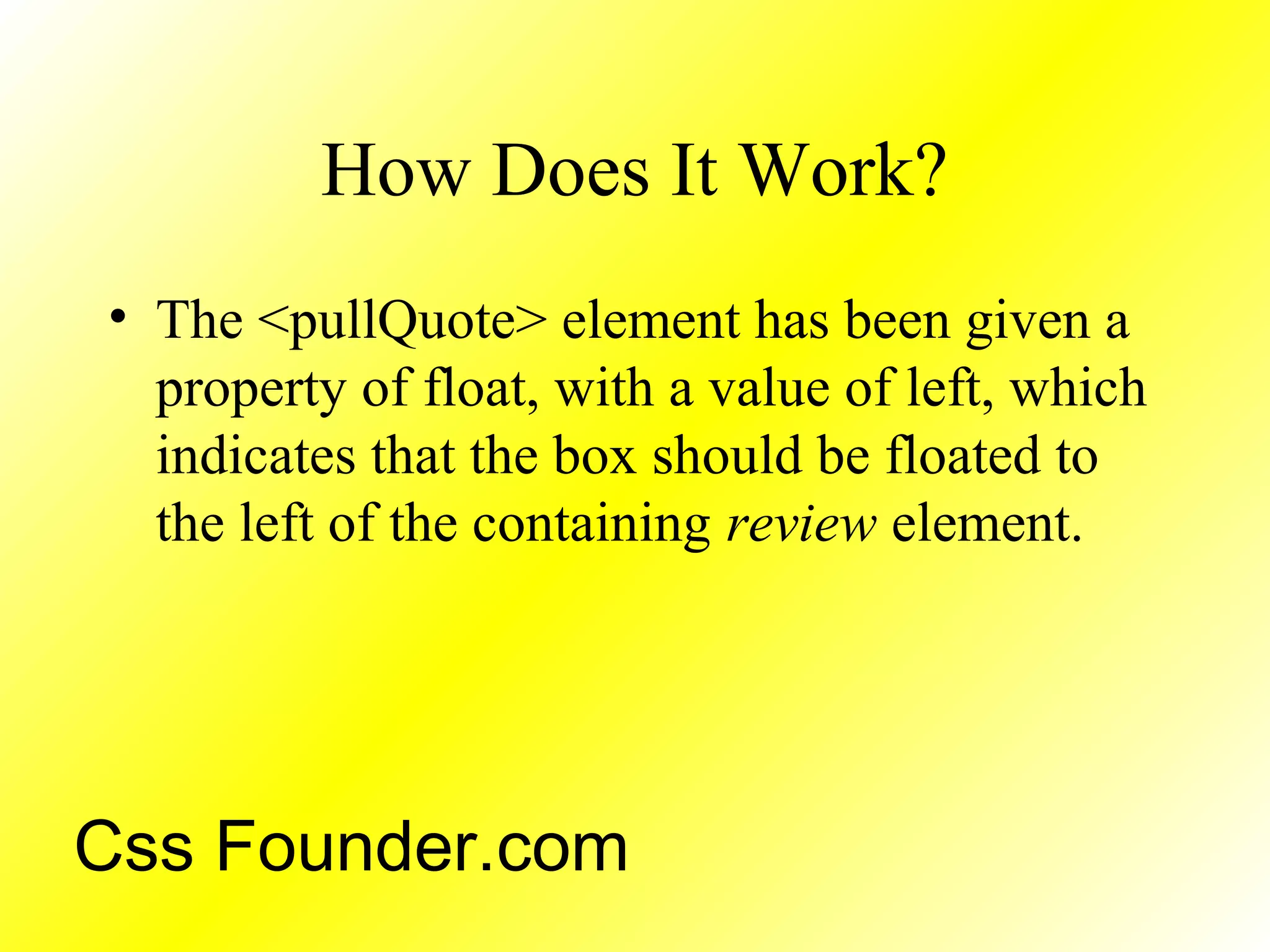 How Does It Work?
• The <pullQuote> element has been given a
property of float, with a value of left, which
indicates that the box should be floated to
the left of the containing review element.
Css Founder.com
 