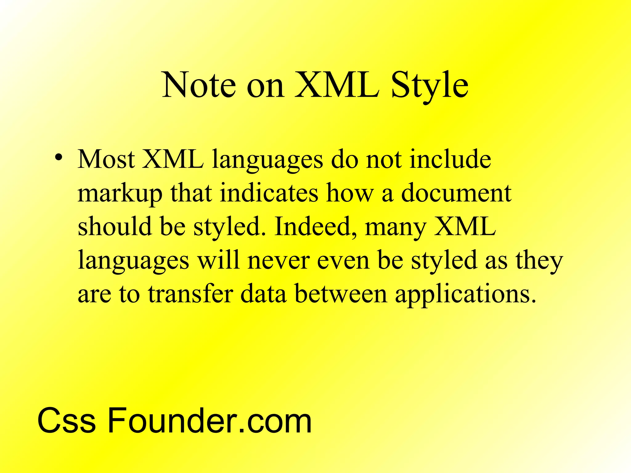 Note on XML Style
• Most XML languages do not include
markup that indicates how a document
should be styled. Indeed, many XML
languages will never even be styled as they
are to transfer data between applications.
Css Founder.com
 