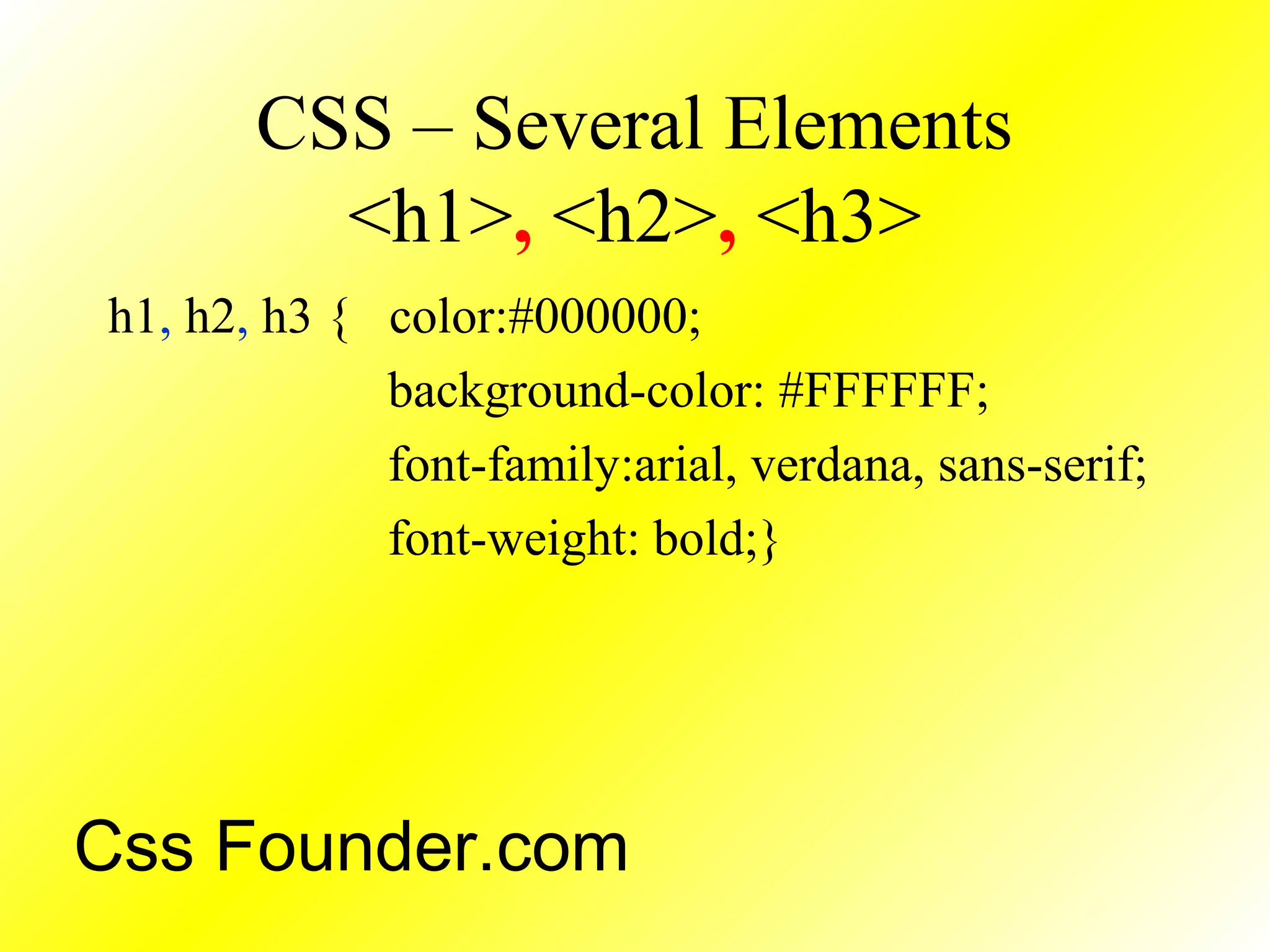 CSS – Several Elements
<h1>, <h2>, <h3>
h1, h2, h3 { color:#000000;
background-color: #FFFFFF;
font-family:arial, verdana, sans-serif;
font-weight: bold;}
Css Founder.com
 