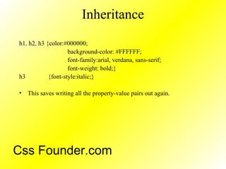 Inheritance
h1, h2, h3 {color:#000000;
background-color: #FFFFFF;
font-family:arial, verdana, sans-serif;
font-weight: bold;}
h3 {font-style:italic;}
• This saves writing all the property-value pairs out again.
Css Founder.com
 