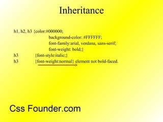 Inheritance
h1, h2, h3 {color:#000000;
background-color: #FFFFFF;
font-family:arial, verdana, sans-serif;
font-weight: bold;}
h3 {font-style:italic;}
h3 {font-weight:normal} element not bold-faced.
Css Founder.com
 