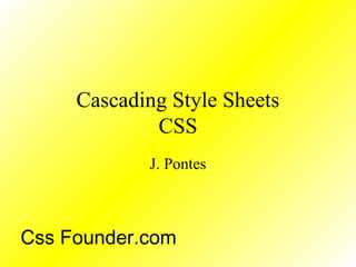 Cascading Style Sheets
CSS
J. Pontes
Css Founder.com
 
