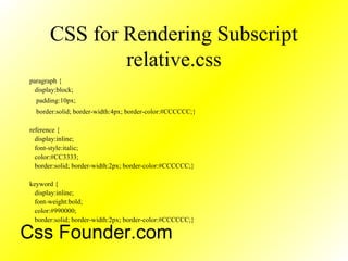 CSS for Rendering Subscript
relative.css
paragraph {
display:block;
padding:10px;
border:solid; border-width:4px; border-color:#CCCCCC;}
reference {
display:inline;
font-style:italic;
color:#CC3333;
border:solid; border-width:2px; border-color:#CCCCCC;}
keyword {
display:inline;
font-weight:bold;
color:#990000;
border:solid; border-width:2px; border-color:#CCCCCC;}
Css Founder.com
 