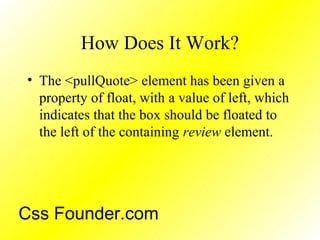 How Does It Work?
• The <pullQuote> element has been given a
property of float, with a value of left, which
indicates that the box should be floated to
the left of the containing review element.
Css Founder.com
 