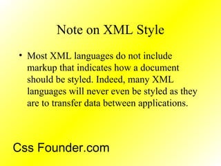 Note on XML Style
• Most XML languages do not include
markup that indicates how a document
should be styled. Indeed, many XML
languages will never even be styled as they
are to transfer data between applications.
Css Founder.com
 