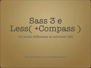 Sass 3 e
Less( +Compass )
 Un modo differente di scrivere CSS




    http://it.linkedin.com/in/robertcasanova
 