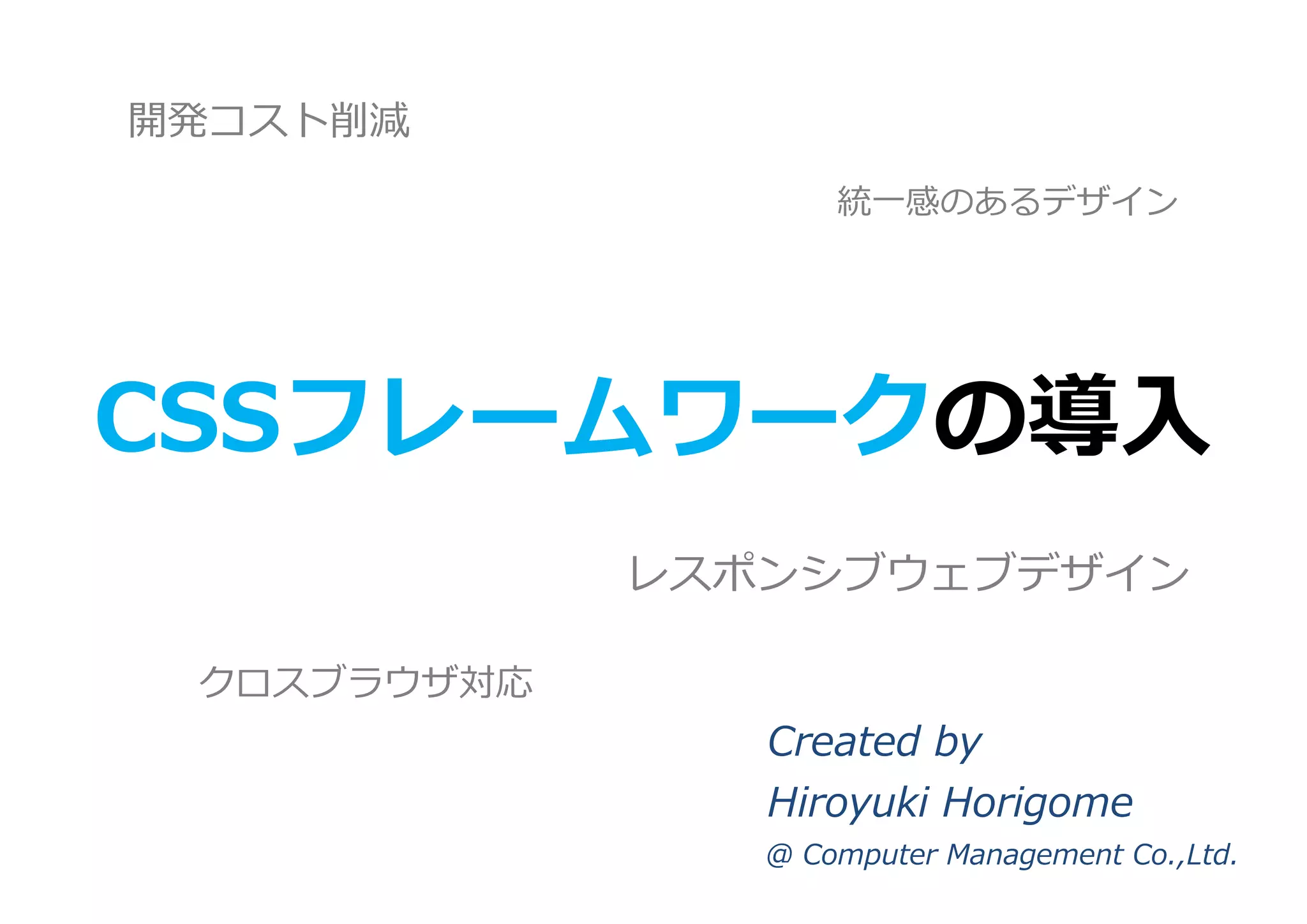 開発コスト削減
統一感のあるデザイン
レスポンシブウェブデザイン
クロスブラウザ対応
Created by
Hiroyuki Horigome
@ Computer Management Co.,Ltd.
CSSフレームワークの導入
 