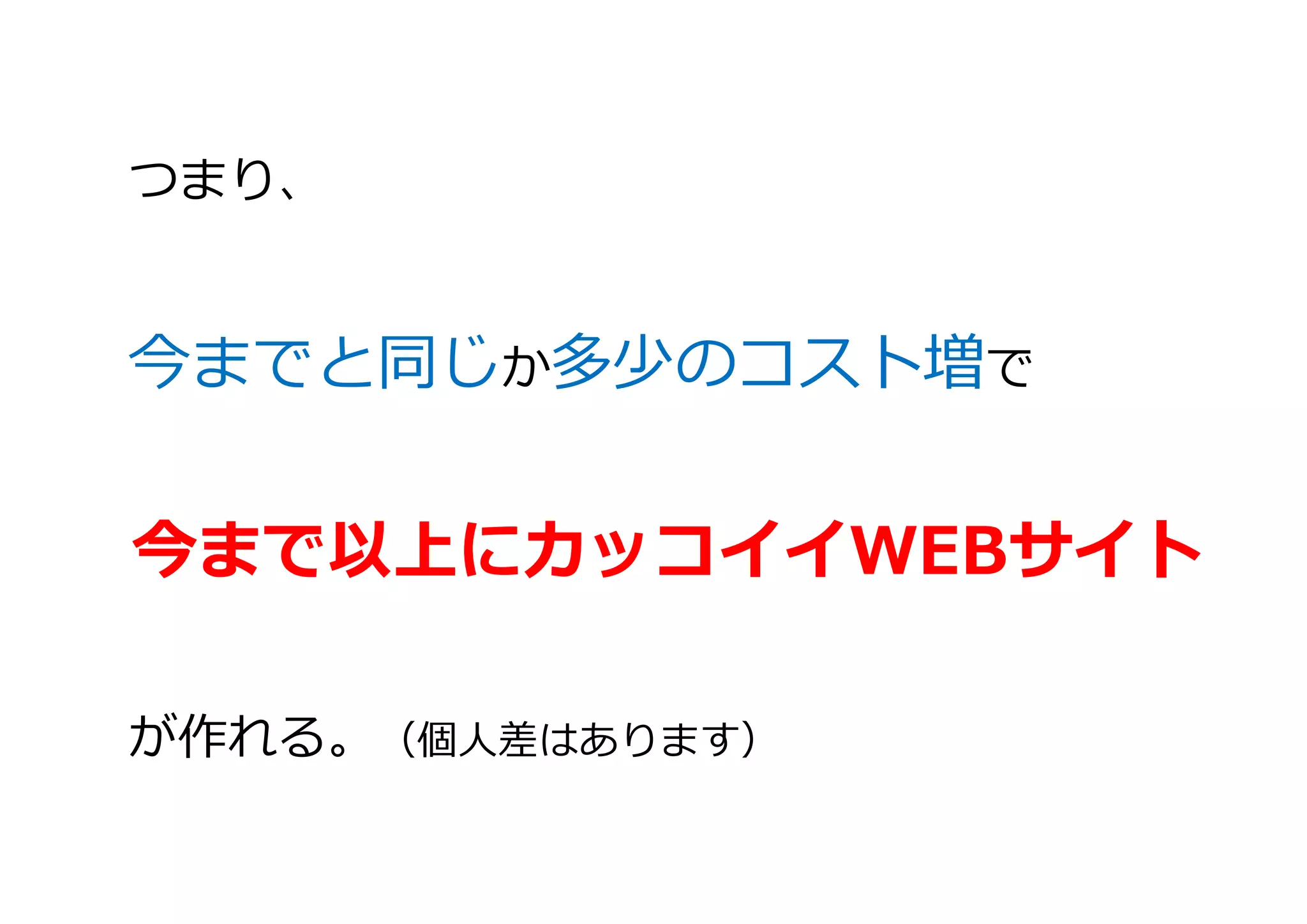 つまり、
今までと同じか多少のコスト増で
今まで以上にカッコイイWEBサイト
が作れる。（個人差はあります）
 