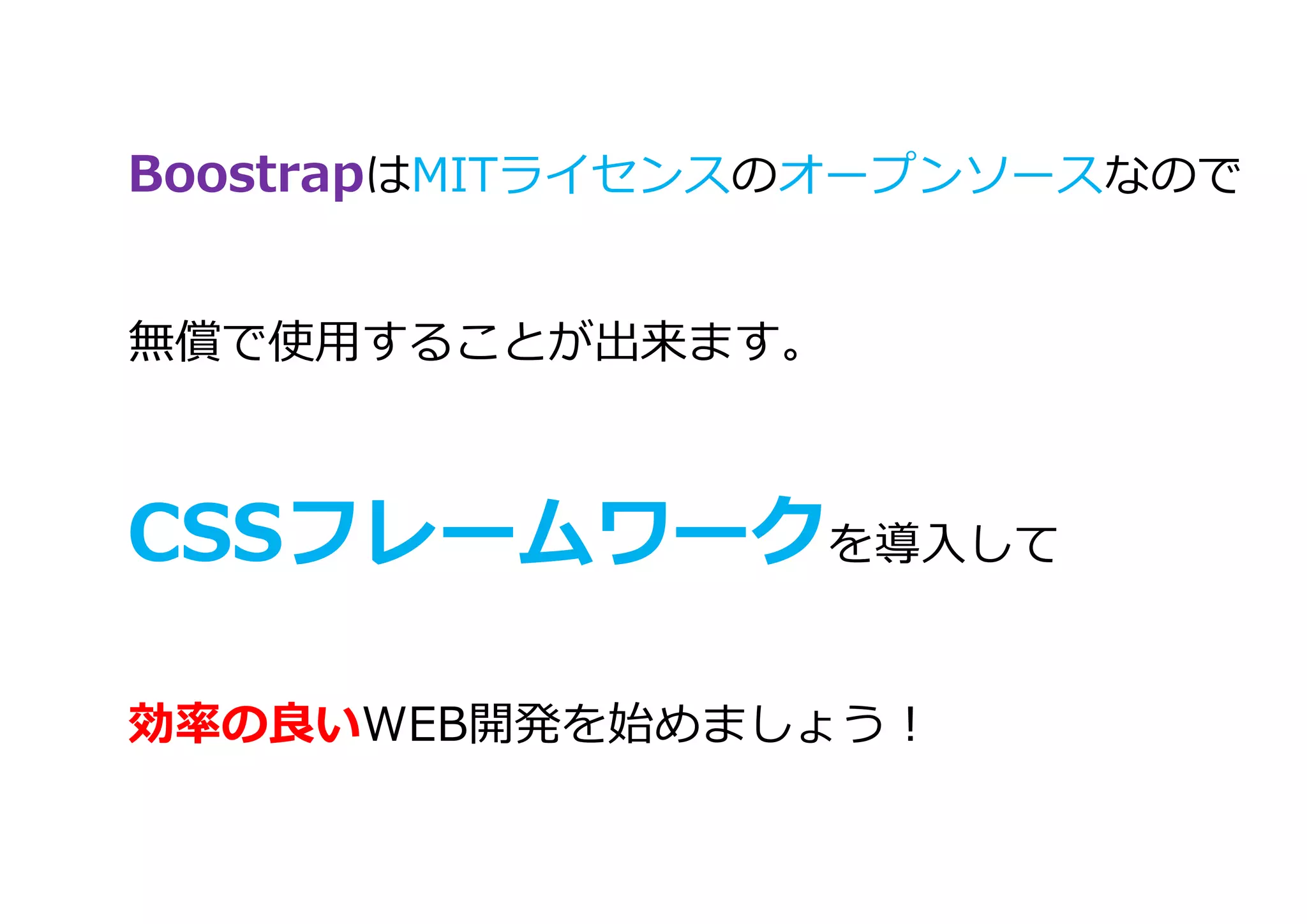 BoostrapはMITライセンスのオープンソースなので
無償で使用することが出来ます。
CSSフレームワークを導入して
効率の良いWEB開発を始めましょう！
 