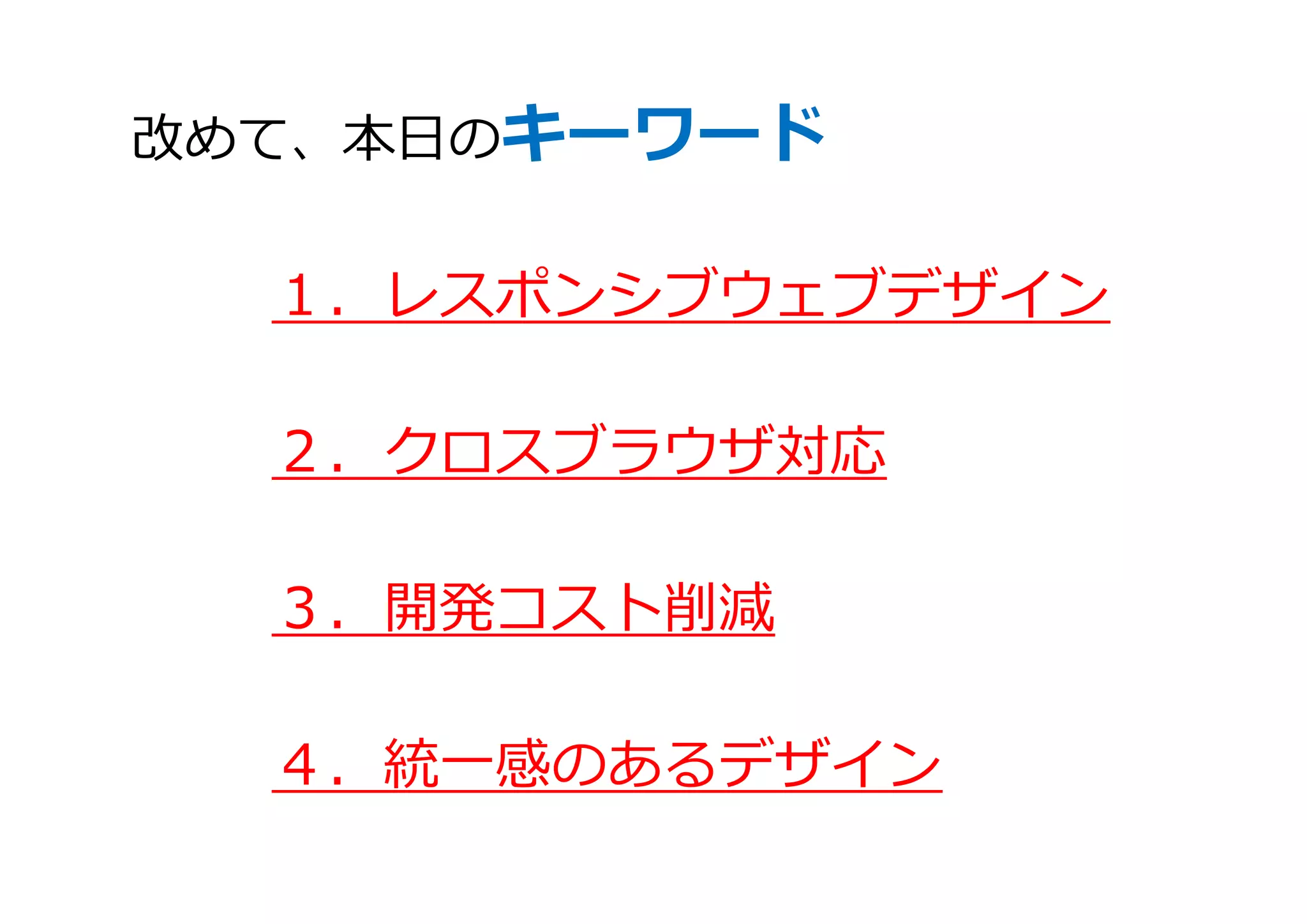 改めて、本日のキーワード
１．レスポンシブウェブデザイン
２．クロスブラウザ対応
３．開発コスト削減
４．統一感のあるデザイン
 